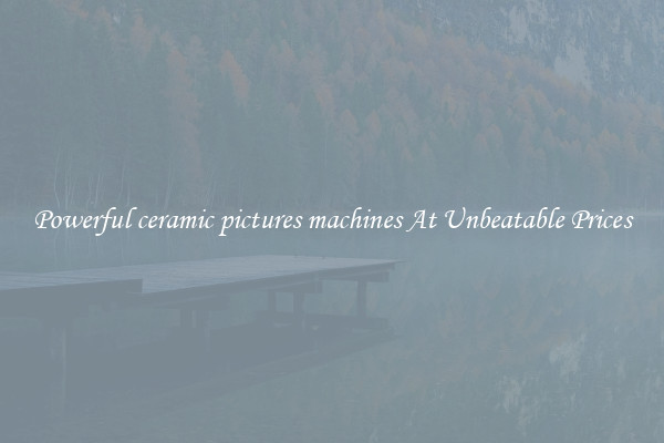 Powerful ceramic pictures machines At Unbeatable Prices