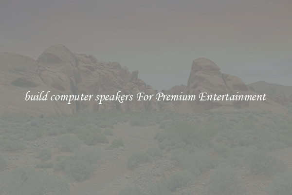 build computer speakers For Premium Entertainment 