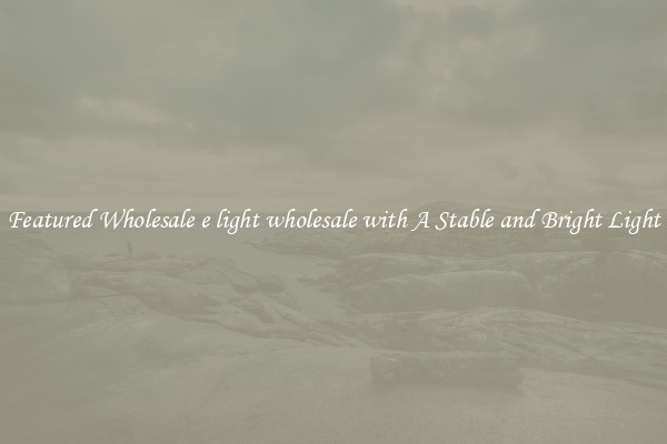 Featured Wholesale e light wholesale with A Stable and Bright Light