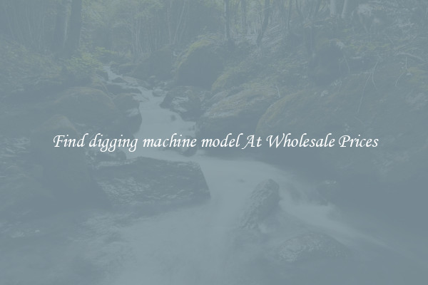 Find digging machine model At Wholesale Prices
