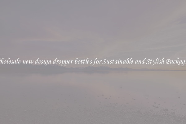 Wholesale new design dropper bottles for Sustainable and Stylish Packaging
