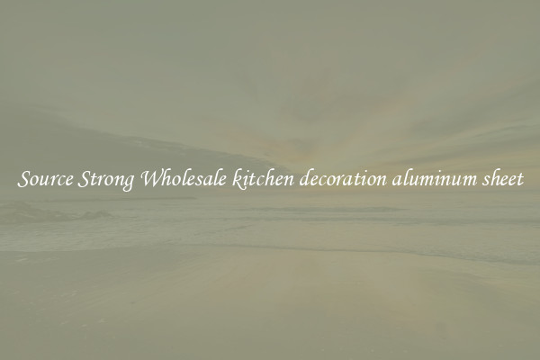 Source Strong Wholesale kitchen decoration aluminum sheet