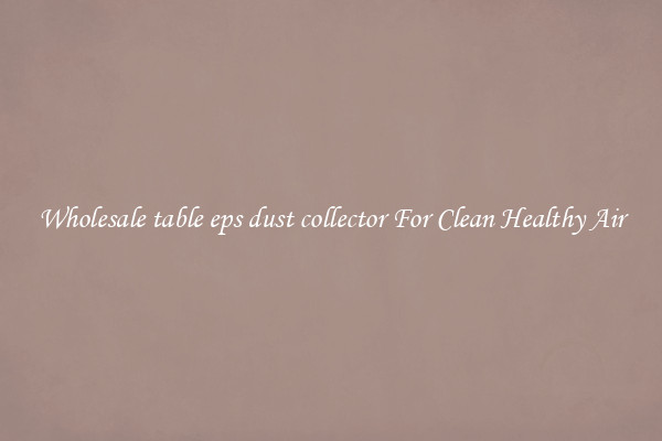 Wholesale table eps dust collector For Clean Healthy Air
