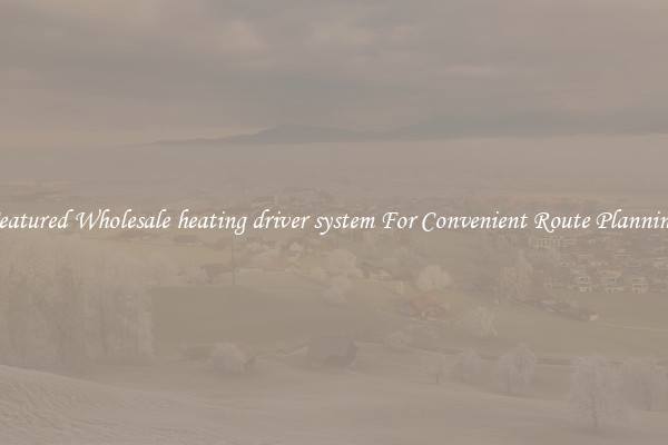 Featured Wholesale heating driver system For Convenient Route Planning 