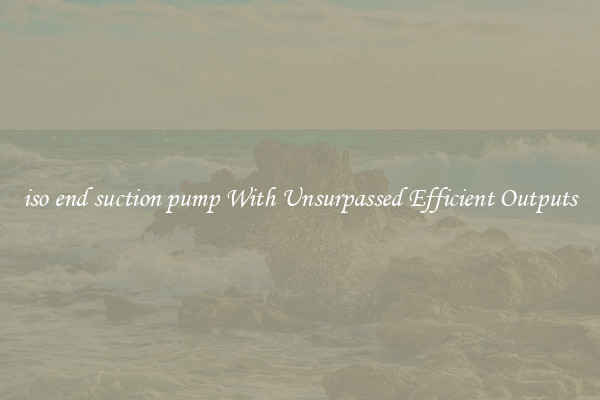 iso end suction pump With Unsurpassed Efficient Outputs