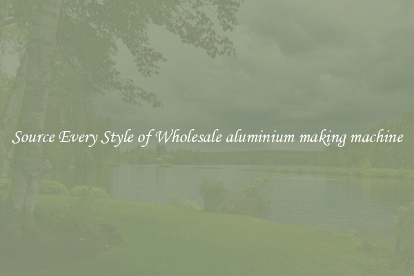 Source Every Style of Wholesale aluminium making machine