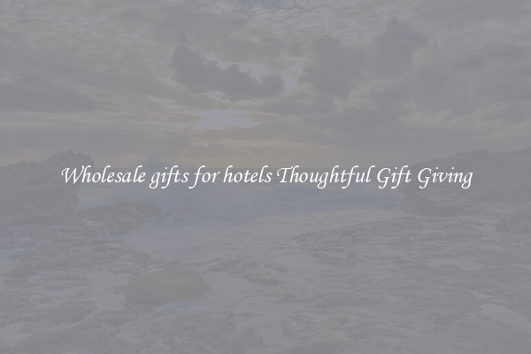 Wholesale gifts for hotels Thoughtful Gift Giving