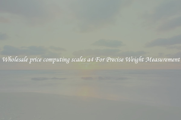Wholesale price computing scales a4 For Precise Weight Measurement