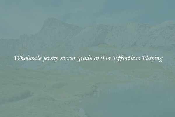 Wholesale jersey soccer grade or For Effortless Playing