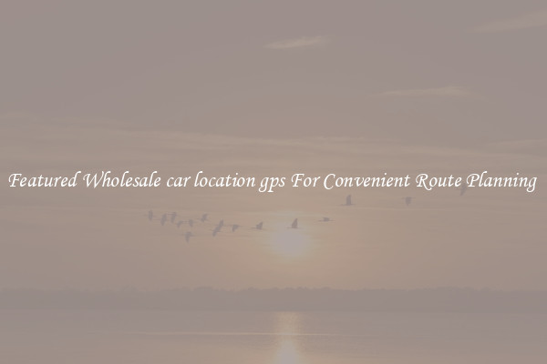 Featured Wholesale car location gps For Convenient Route Planning 