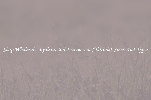 Shop Wholesale royalstar toilet cover For All Toilet Sizes And Types