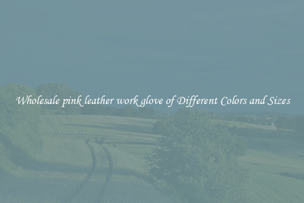 Wholesale pink leather work glove of Different Colors and Sizes