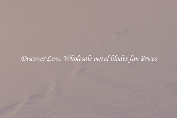Discover Low, Wholesale metal blades fan Prices