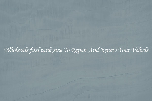 Wholesale fuel tank size To Repair And Renew Your Vehicle