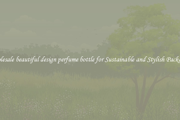 Wholesale beautiful design perfume bottle for Sustainable and Stylish Packaging