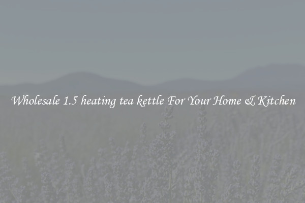 Wholesale 1.5 heating tea kettle For Your Home & Kitchen