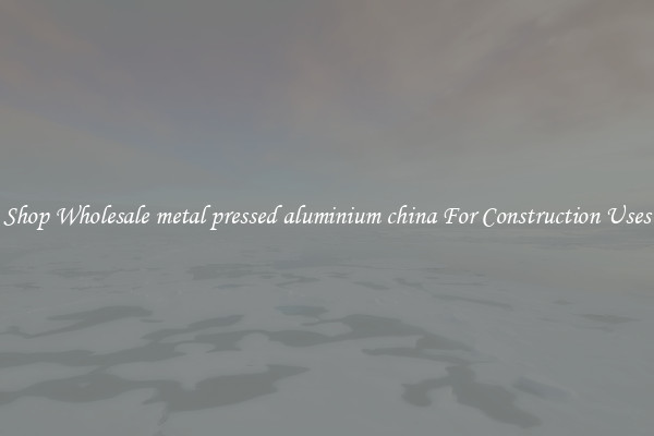 Shop Wholesale metal pressed aluminium china For Construction Uses