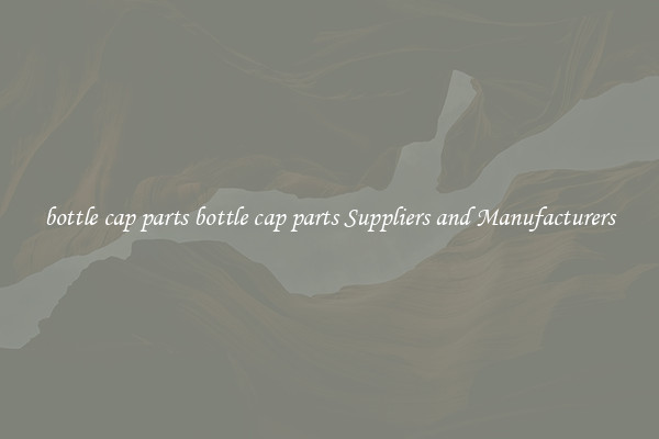 bottle cap parts bottle cap parts Suppliers and Manufacturers