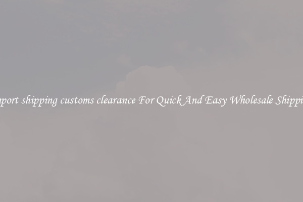 import shipping customs clearance For Quick And Easy Wholesale Shipping