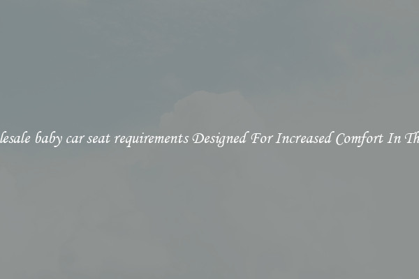 Wholesale baby car seat requirements Designed For Increased Comfort In The Car