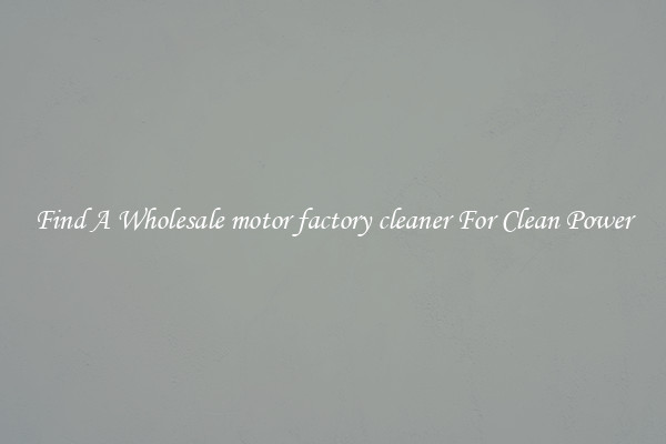 Find A Wholesale motor factory cleaner For Clean Power