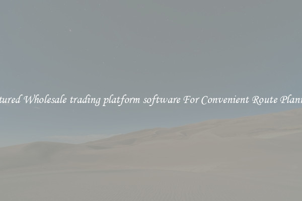 Featured Wholesale trading platform software For Convenient Route Planning 