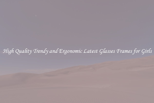 High Quality Trendy and Ergonomic Latest Glasses Frames for Girls