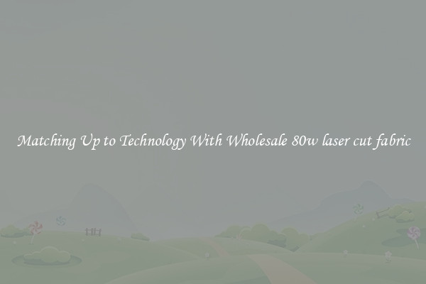 Matching Up to Technology With Wholesale 80w laser cut fabric