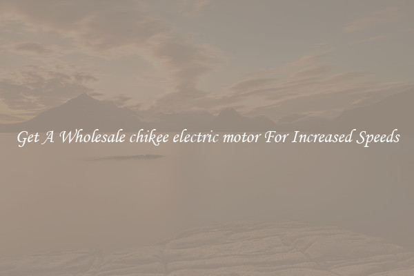 Get A Wholesale chikee electric motor For Increased Speeds