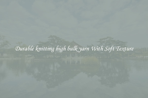 Durable knitting high bulk yarn With Soft Texture