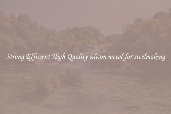 Strong Efficient High-Quality silicon metal for steelmaking