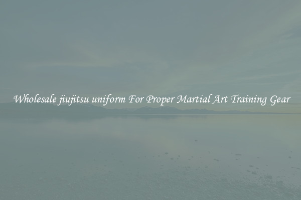 Wholesale jiujitsu uniform For Proper Martial Art Training Gear