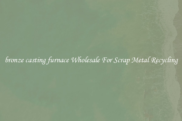 bronze casting furnace Wholesale For Scrap Metal Recycling