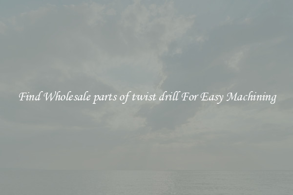 Find Wholesale parts of twist drill For Easy Machining